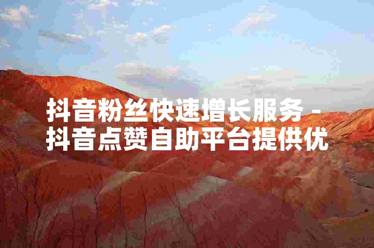 抖音粉丝快速增长服务 - 抖音点赞自助平台提供优惠价格。