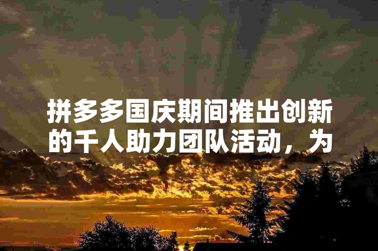 拼多多国庆期间推出创新的千人助力团队活动，为互帮团注入了新的活力。