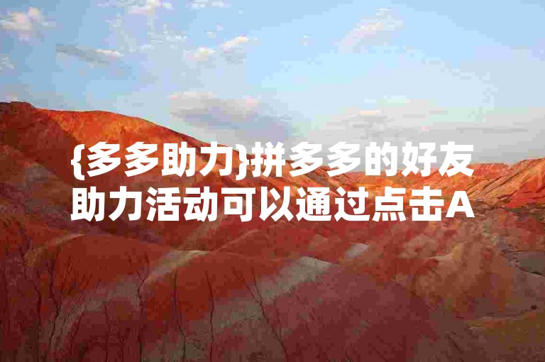 {多多助力}拼多多的好友助力活动可以通过点击APP内的相关活动链接来找到。