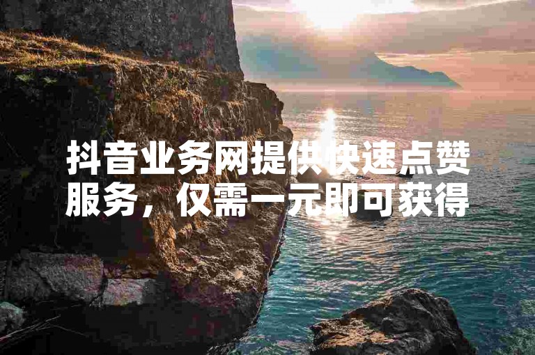 抖音业务网提供快速点赞服务，仅需一元即可获得1000个赞，并有浏览量增长的独家技巧。