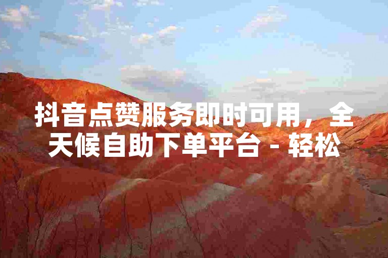 抖音点赞服务即时可用，全天候自助下单平台 - 轻松获取dou+助力。