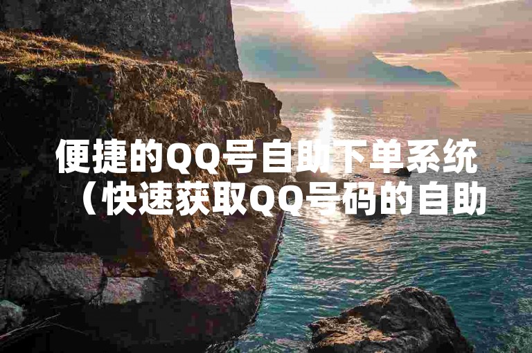 便捷的QQ号自助下单系统（快速获取QQ号码的自助平台）