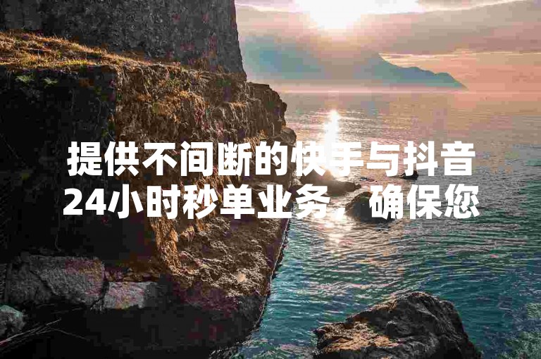 提供不间断的快手与抖音24小时秒单业务，确保您随时获得高效服务体验。