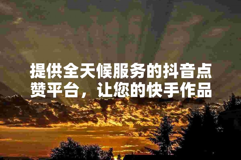 提供全天候服务的抖音点赞平台，让您的快手作品获得更多曝光，同时支持QQ名片和空间免费点赞。