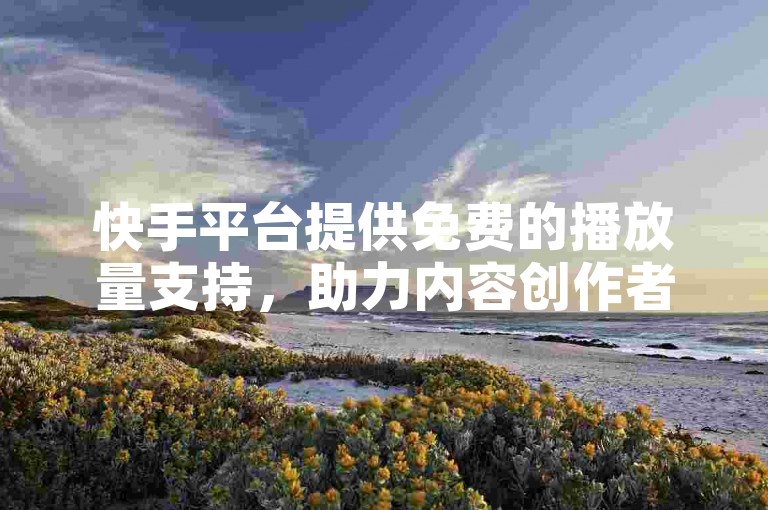 快手平台提供免费的播放量支持，助力内容创作者扩大影响力。