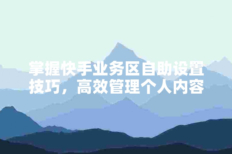 掌握快手业务区自助设置技巧，高效管理个人内容，成为2025年的内容管理达人！