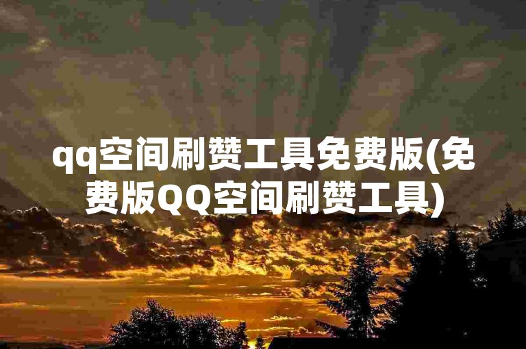 qq空间刷赞工具免费版(免费版QQ空间刷赞工具)