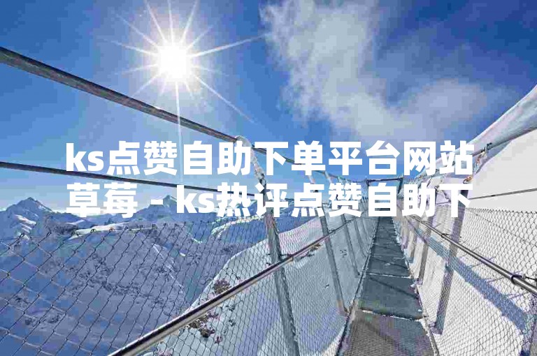 ks点赞自助下单平台网站草莓 - ks热评点赞自助下单，是一个方便快捷的服务。