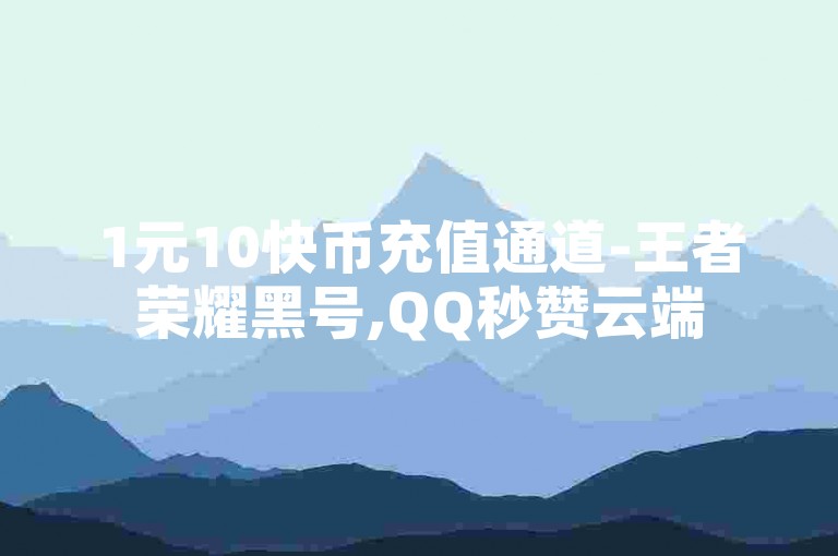 1元10快币充值通道-王者荣耀黑号,QQ秒赞云端