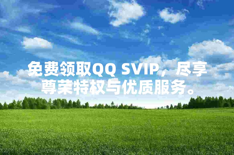 免费领取QQ SVIP，尽享尊荣特权与优质服务。