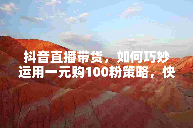 抖音直播带货，如何巧妙运用一元购100粉策略，快速提升人气？