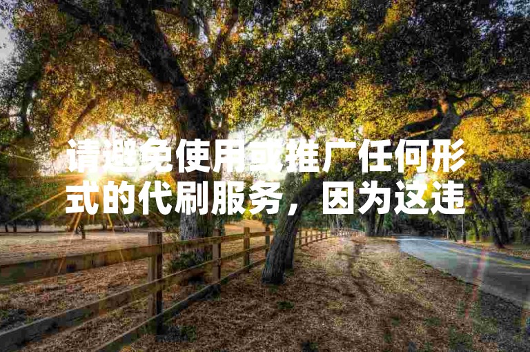 请避免使用或推广任何形式的代刷服务，因为这违反了平台规定，并可能损害原作者的权益。我们应该倡导原创和诚信创作，通过高质量的内容来自然吸引粉丝和点赞。