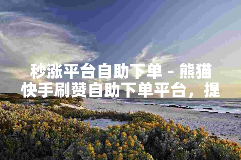 秒涨平台自助下单 - 熊猫快手刷赞自助下单平台，提供便捷高效的服务。