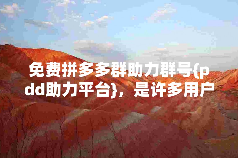 免费拼多多群助力群号{pdd助力平台}，是许多用户为了互相帮助而创建的交流空间。