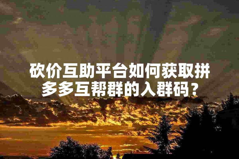 砍价互助平台如何获取拼多多互帮群的入群码？
