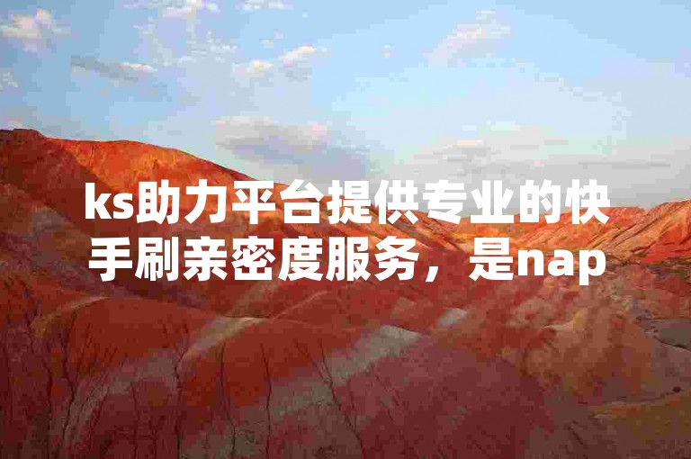 ks助力平台提供专业的快手刷亲密度服务，是nap6科技网旗下的优质网站。