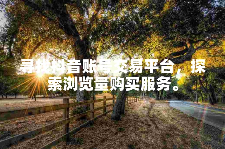 寻找抖音账号交易平台，探索浏览量购买服务。