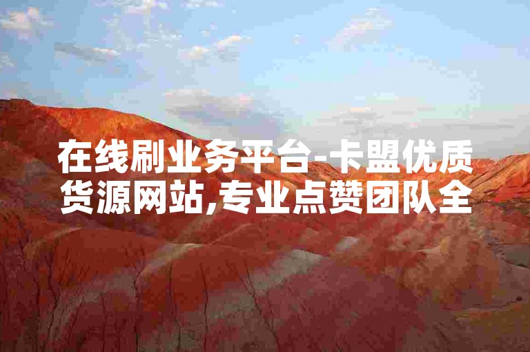 在线刷业务平台-卡盟优质货源网站,专业点赞团队全天候服务
