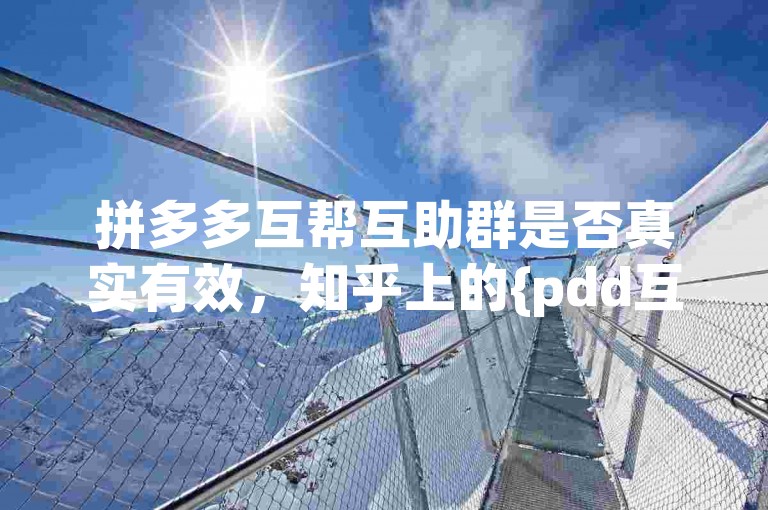 拼多多互帮互助群是否真实有效，知乎上的{pdd互助网站}或许能提供一些线索。