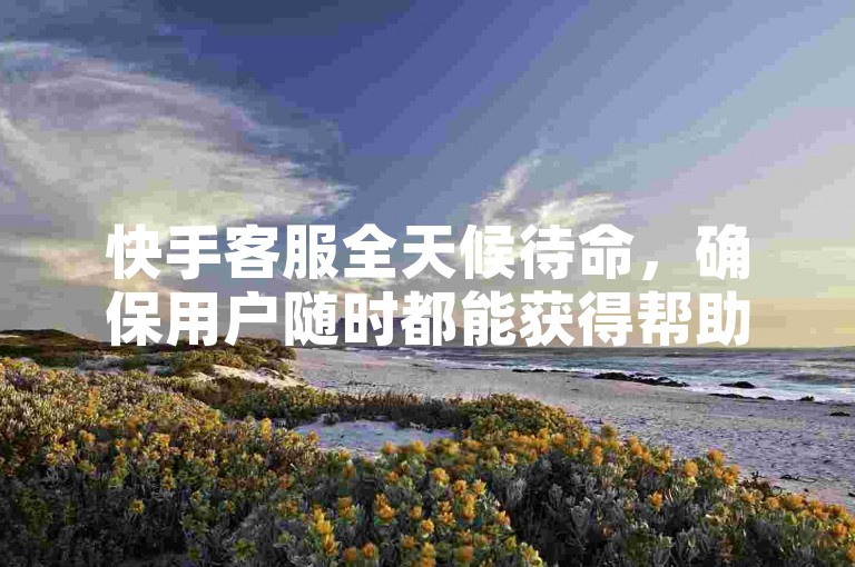 快手客服全天候待命，确保用户随时都能获得帮助。
