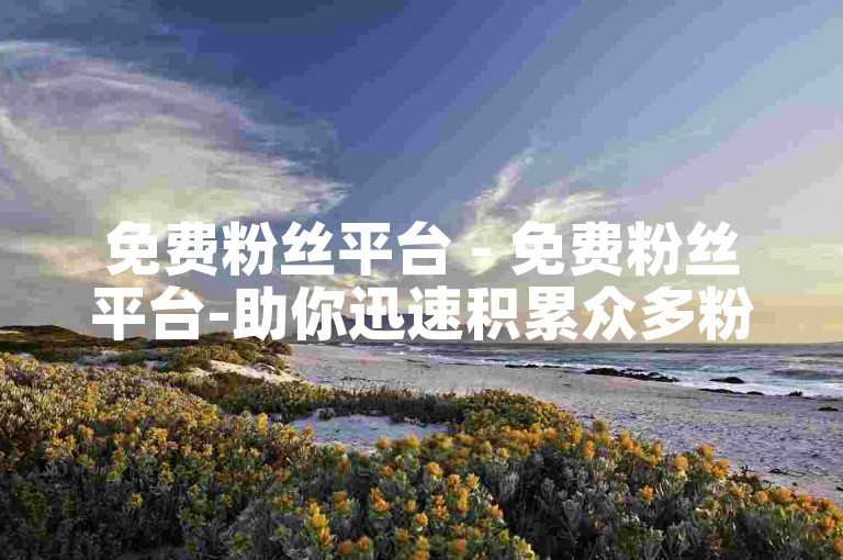 免费粉丝平台 - 免费粉丝平台-助你迅速积累众多粉丝！