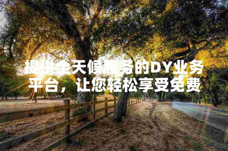 提供全天候服务的DY业务平台，让您轻松享受免费下单的便利，无论是双击评论还是寻找专业的代刷服务，我们的网站都能满足您的需求，确保自助下单过程既快捷又安全。