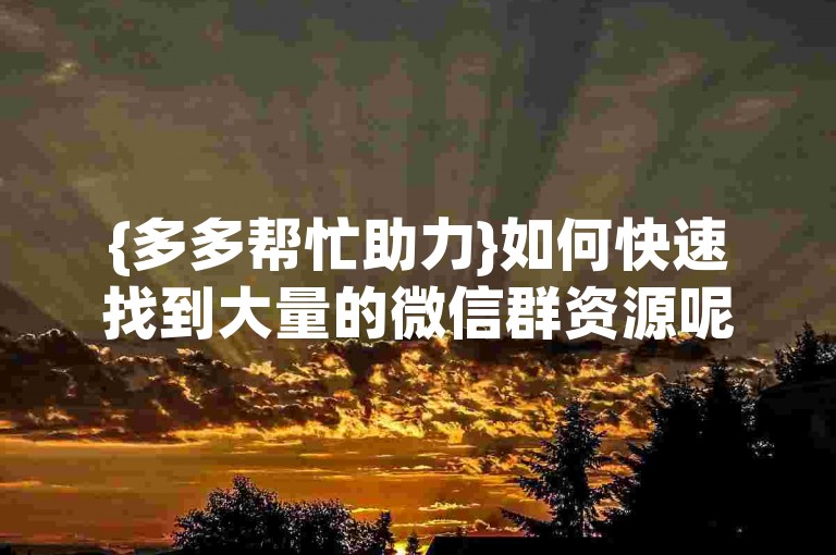 {多多帮忙助力}如何快速找到大量的微信群资源呢？