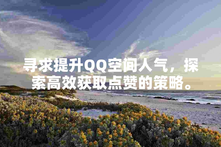 寻求提升QQ空间人气，探索高效获取点赞的策略。