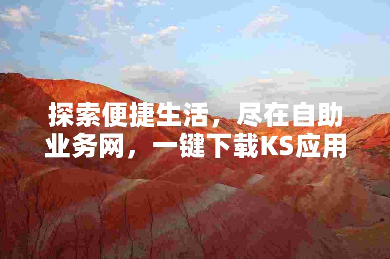 探索便捷生活，尽在自助业务网，一键下载KS应用，享受24小时不间断服务，轻松获得百万QQ赞，让社交更精彩。