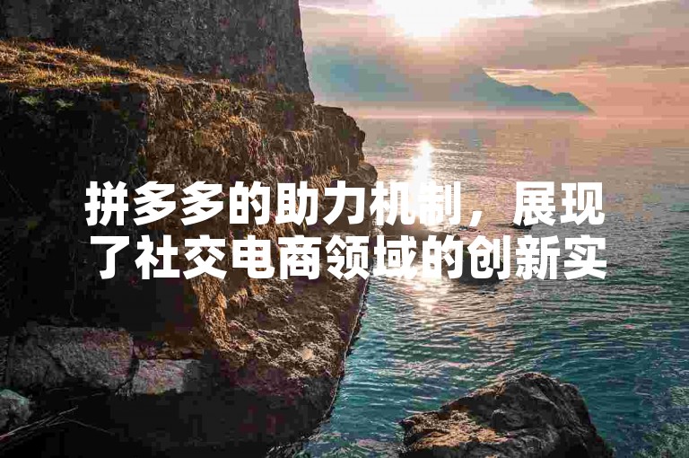 拼多多的助力机制，展现了社交电商领域的创新实践。