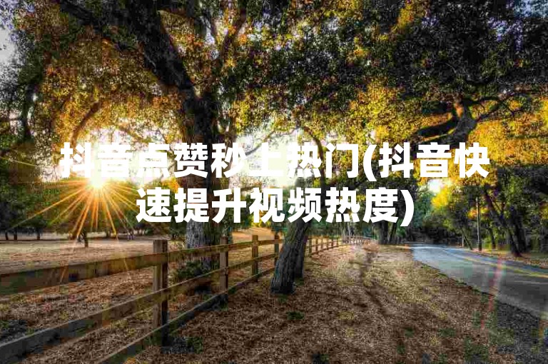 抖音点赞秒上热门(抖音快速提升视频热度)