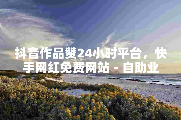 抖音作品赞24小时平台，快手网红免费网站 - 自助业务网-24小时自助下单商城 - 抖音刷转发量。