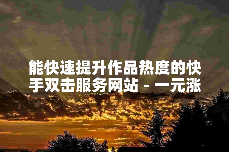 能快速提升作品热度的快手双击服务网站 - 一元涨赞平台。