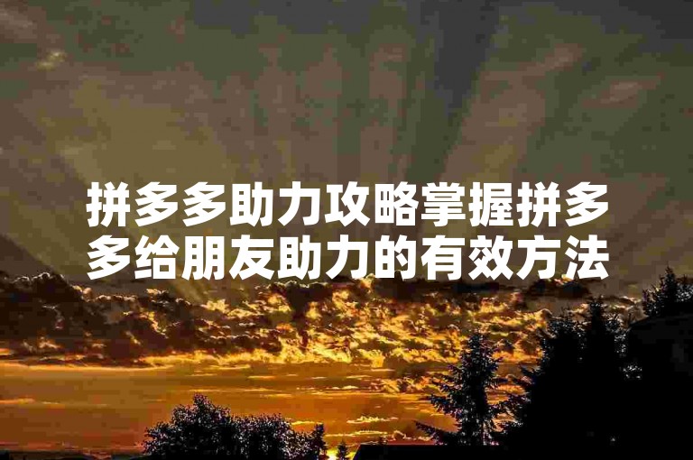 拼多多助力攻略掌握拼多多给朋友助力的有效方法。