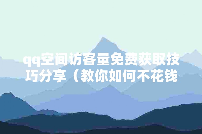 qq空间访客量免费获取技巧分享（教你如何不花钱增加qq空间的访问量）