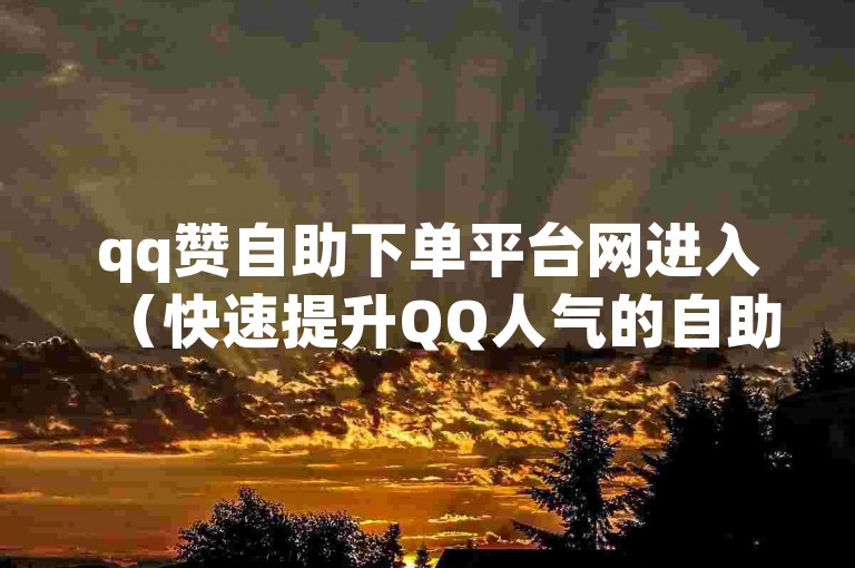 qq赞自助下单平台网进入（快速提升QQ人气的自助下单服务现已全面升级）