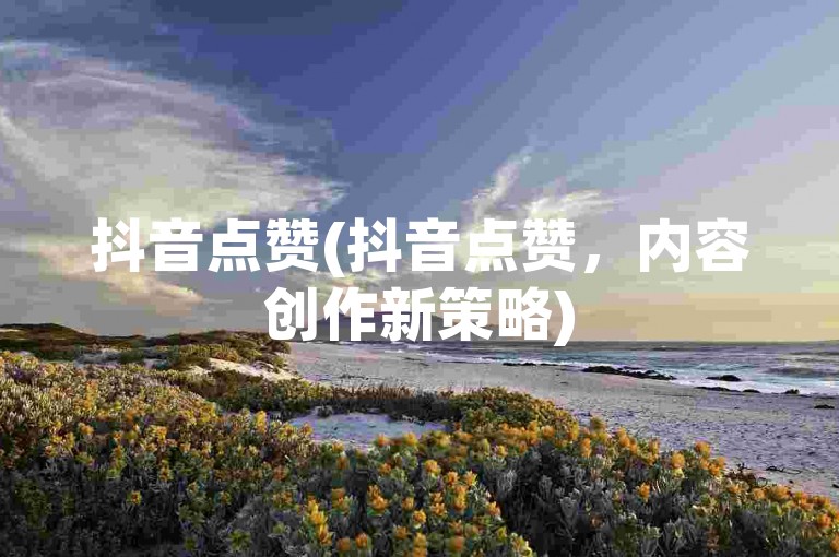 抖音点赞(抖音点赞，内容创作新策略)