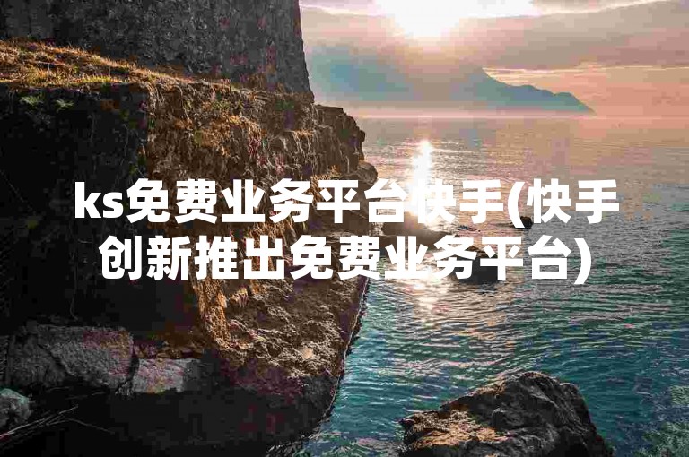 ks免费业务平台快手(快手创新推出免费业务平台)