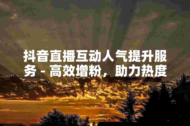 抖音直播互动人气提升服务 - 高效增粉，助力热度飙升。