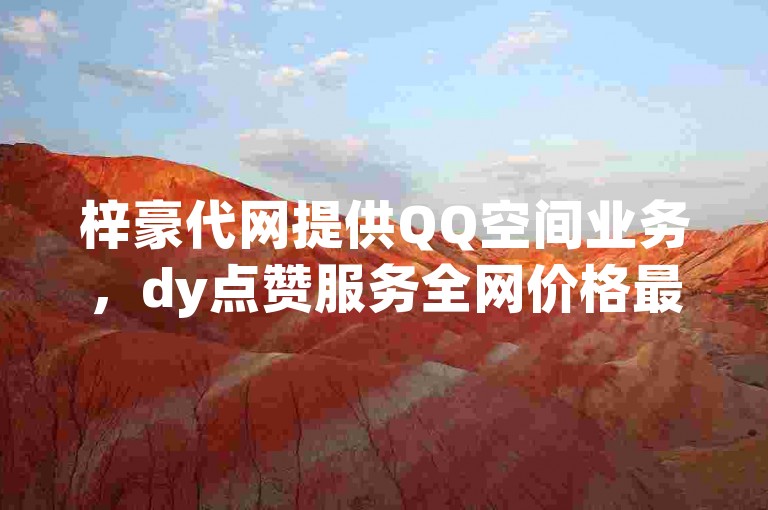 梓豪代网提供QQ空间业务，dy点赞服务全网价格最优惠。