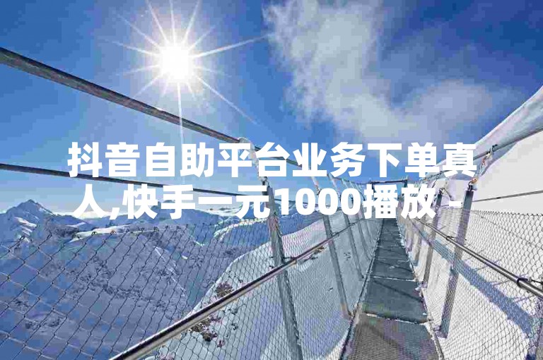 抖音自助平台业务下单真人,快手一元1000播放 - 24小时自助卡密商城 - 抖音每条作品有一千个赞