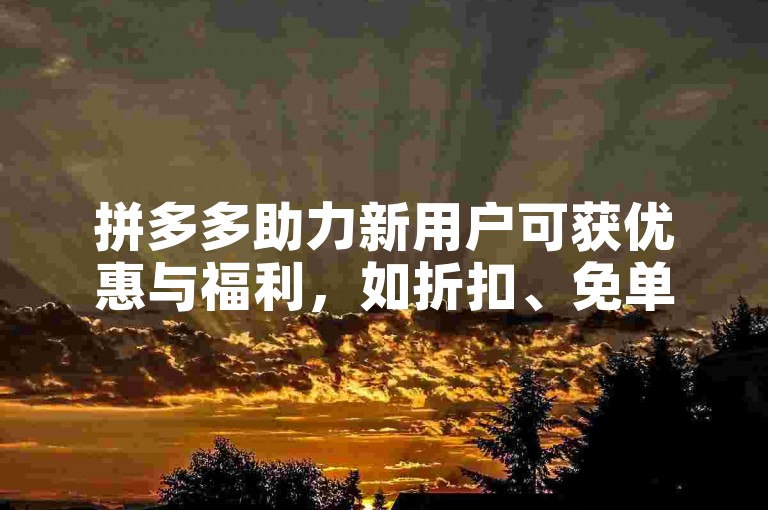 拼多多助力新用户可获优惠与福利，如折扣、免单等，2025年多多互助群能助其更高效完成任务。