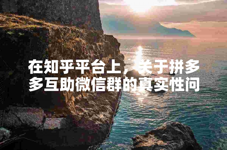 在知乎平台上，关于拼多多互助微信群的真实性问题引发了广泛的讨论与深入的探讨。