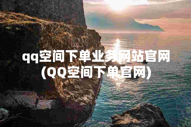 qq空间下单业务网站官网(QQ空间下单官网)