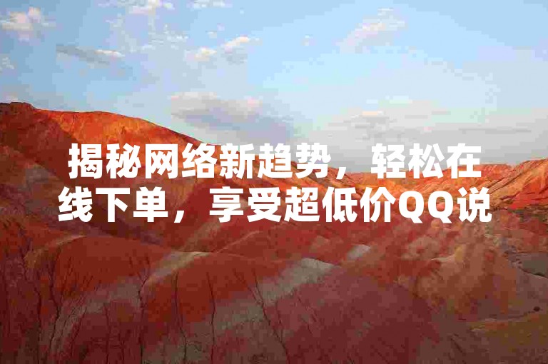 揭秘网络新趋势，轻松在线下单，享受超低价QQ说说赞服务，2025年必备技能！