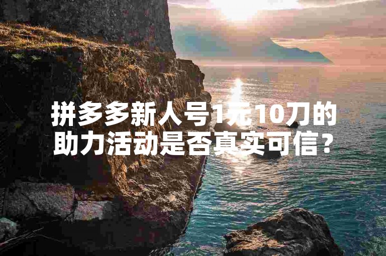 拼多多新人号1元10刀的助力活动是否真实可信？
