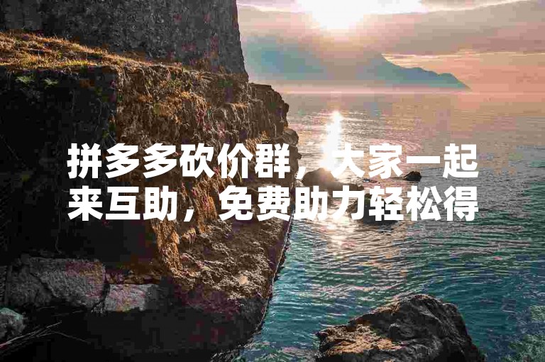 拼多多砍价群，大家一起来互助，免费助力轻松得。