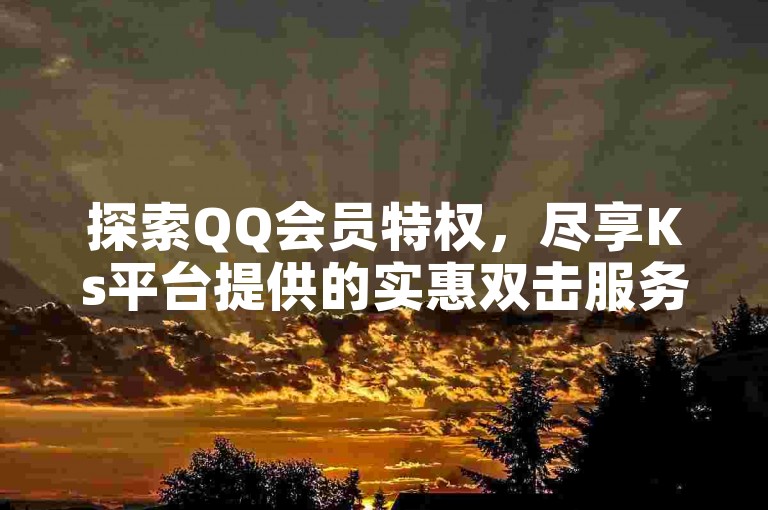 探索QQ会员特权，尽享Ks平台提供的实惠双击服务。