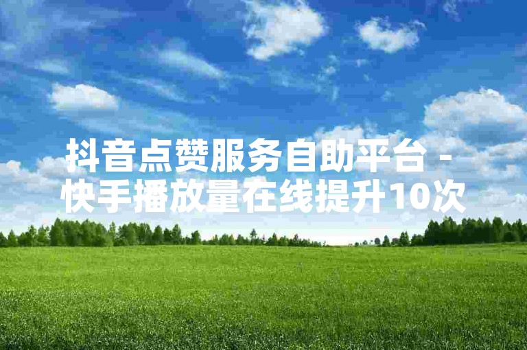抖音点赞服务自助平台 - 快手播放量在线提升10次。