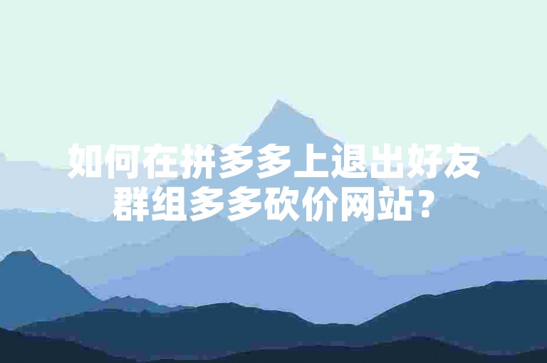 如何在拼多多上退出好友群组多多砍价网站？